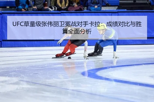 UFC草量级张伟丽卫冕战对手卡拉：成绩对比与胜算全面分析