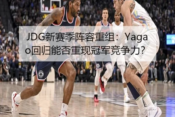 JDG新赛季阵容重组：Yagao回归能否重现冠军竞争力？