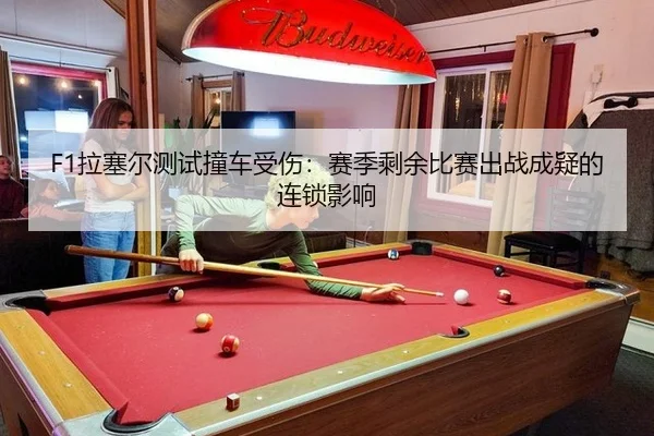F1拉塞尔测试撞车受伤：赛季剩余比赛出战成疑的连锁影响